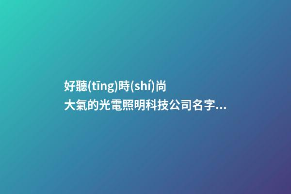 好聽(tīng)時(shí)尚大氣的光電照明科技公司名字 用這類(lèi)字一定好看-第1張-公司起名-玄機(jī)派